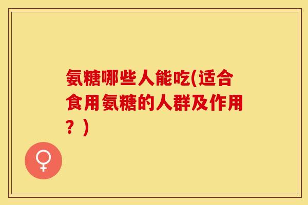 氨糖哪些人能吃(适合食用氨糖的人群及作用？)