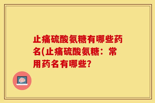 止痛硫酸氨糖有哪些药名(止痛硫酸氨糖：常用药名有哪些？