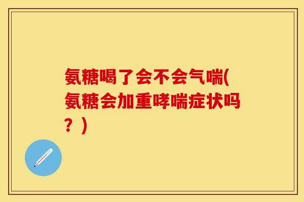 氨糖喝了会不会气喘(氨糖会加重哮喘症状吗?) 氨糖喝了会不会气喘(氨糖会加重哮喘症状吗?)