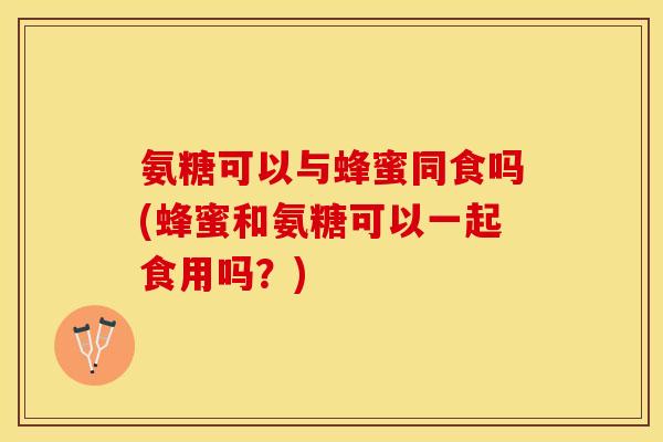氨糖可以与蜂蜜同食吗(蜂蜜和氨糖可以一起食用吗？)