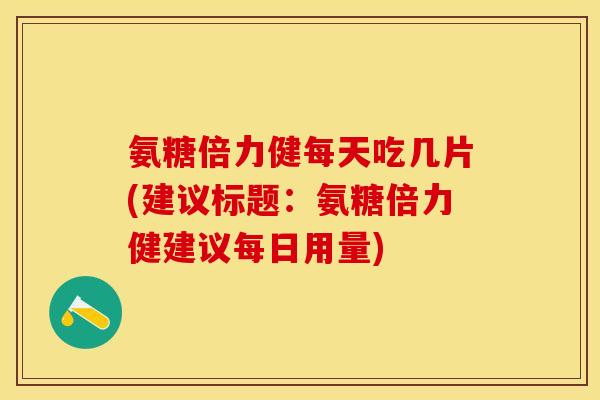 氨糖倍力健每天吃几片(建议标题:氨糖倍力健建议每日用量) 氨糖倍力健每天吃几片(建议标题:氨糖倍力健建议每日用量)