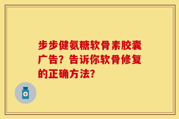 步步健氨糖软骨素胶囊广告？告诉你软骨修复的正确方法？