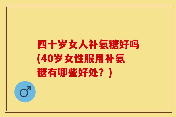 四十岁女人补氨糖好吗(40岁女性服用补氨糖有哪些好处？)