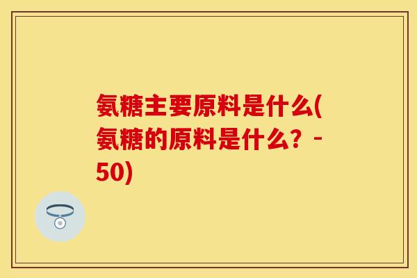 氨糖主要原料是什么(氨糖的原料是什么？-50)