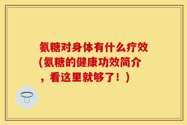 氨糖对身体有什么疗效(氨糖的健康功效简介，看这里就够了！)