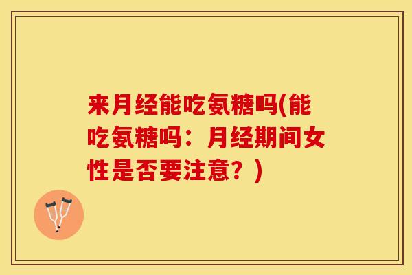 来月经能吃氨糖吗(能吃氨糖吗：月经期间女性是否要注意？)
