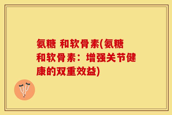 氨糖 和软骨素(氨糖和软骨素：增强关节健康的双重效益)