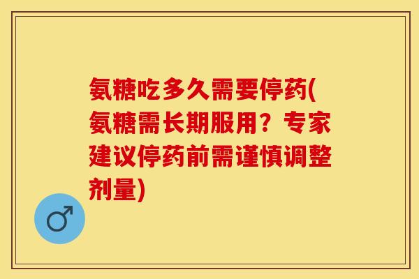 氨糖吃多久需要停药(氨糖需长期服用？专家建议停药前需谨慎调整剂量)