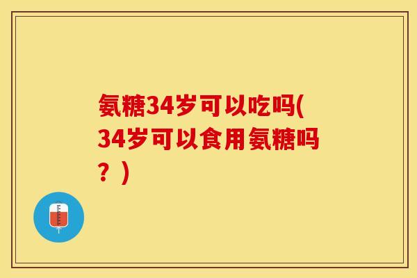 氨糖34岁可以吃吗(34岁可以食用氨糖吗？)