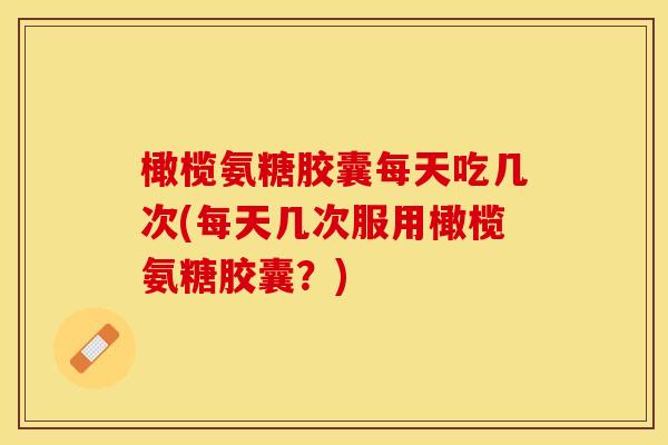 橄榄氨糖胶囊每天吃几次(每天几次服用橄榄氨糖胶囊？)