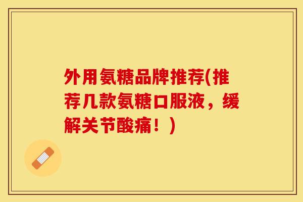 外用氨糖品牌推荐(推荐几款氨糖口服液，缓解关节酸痛！)