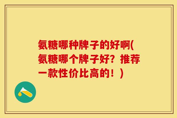 氨糖哪种牌子的好啊(氨糖哪个牌子好？推荐一款性价比高的！)