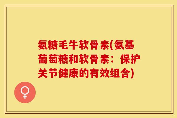 氨糖毛牛软骨素(氨基葡萄糖和软骨素：保护关节健康的有效组合)