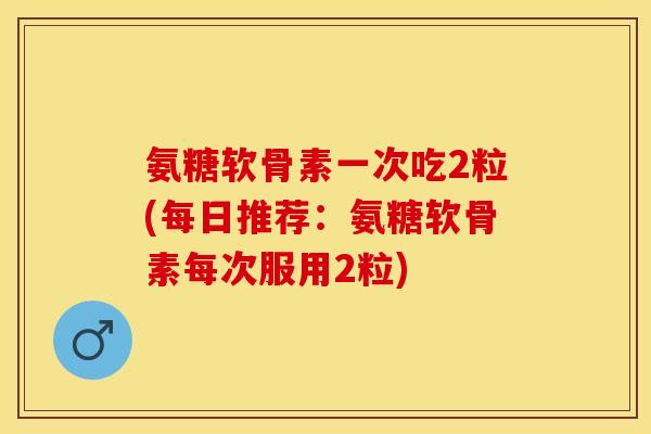 氨糖软骨素一次吃2粒(每日推荐：氨糖软骨素每次服用2粒)