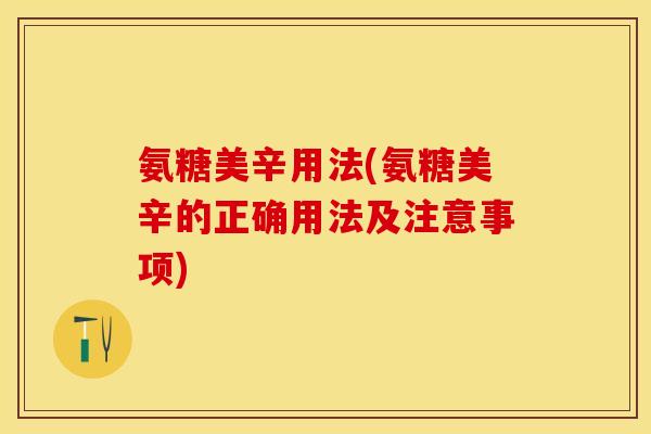 氨糖美辛用法(氨糖美辛的正确用法及注意事项)