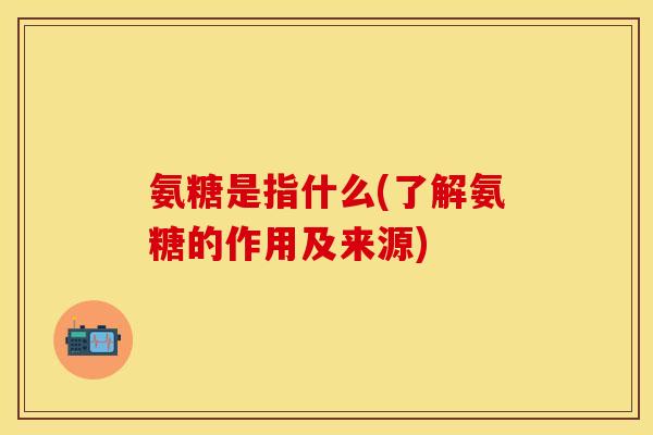 氨糖是指什么(了解氨糖的作用及来源)