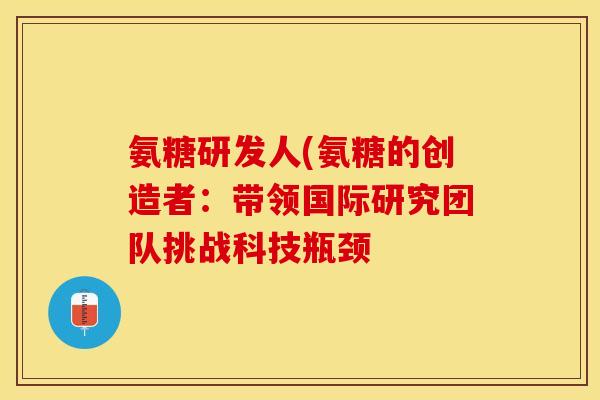 氨糖研发人(氨糖的创造者：带领国际研究团队挑战科技瓶颈
