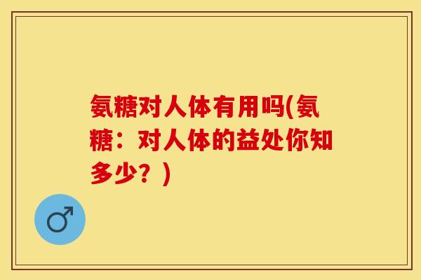氨糖对人体有用吗(氨糖：对人体的益处你知多少？)