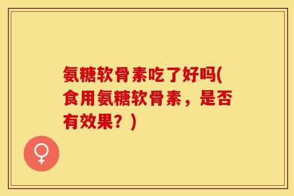 氨糖软骨素吃了好吗(食用氨糖软骨素，是否有效果？)