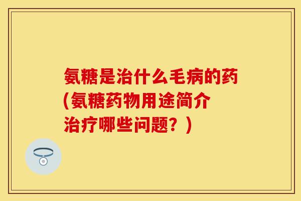 氨糖是治什么毛病的药(氨糖药物用途简介 治疗哪些问题？)