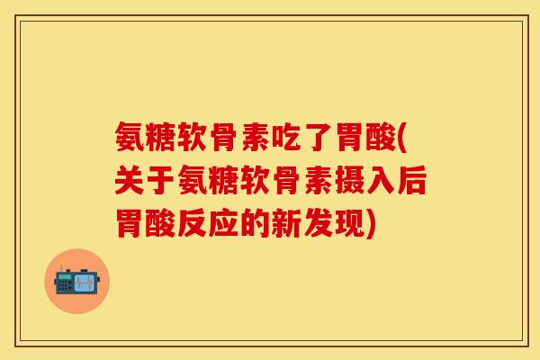 氨糖软骨素吃了胃酸(关于氨糖软骨素摄入后胃酸反应的新发现)