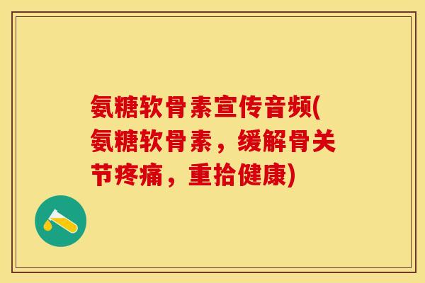 氨糖软骨素宣传音频(氨糖软骨素，缓解骨关节疼痛，重拾健康)