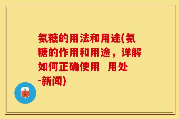 氨糖的用法和用途(氨糖的作用和用途，详解如何正确使用  用处-新闻)