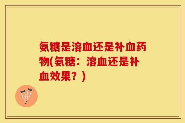 氨糖是溶血还是补血药物(氨糖：溶血还是补血效果？)