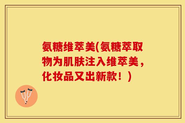 氨糖维萃美(氨糖萃取物为肌肤注入维萃美，化妆品又出新款！)