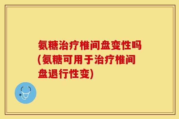 氨糖治疗椎间盘变性吗(氨糖可用于治疗椎间盘退行性变)