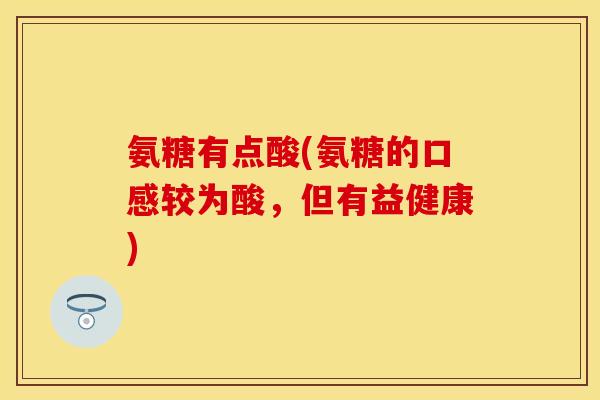 氨糖有点酸(氨糖的口感较为酸，但有益健康)