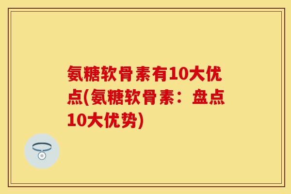 氨糖软骨素有10大优点(氨糖软骨素：盘点10大优势)