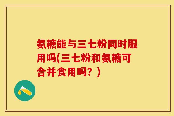 氨糖能与三七粉同时服用吗(三七粉和氨糖可合并食用吗？)