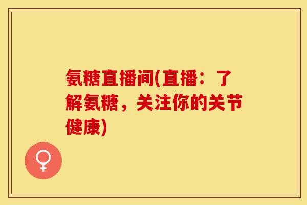 氨糖直播间(直播：了解氨糖，关注你的关节健康)