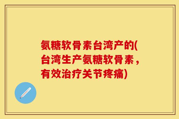 氨糖软骨素台湾产的(台湾生产氨糖软骨素，有效治疗关节疼痛)