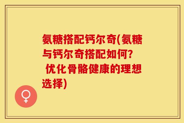 氨糖搭配钙尔奇(氨糖与钙尔奇搭配如何？  优化骨骼健康的理想选择)