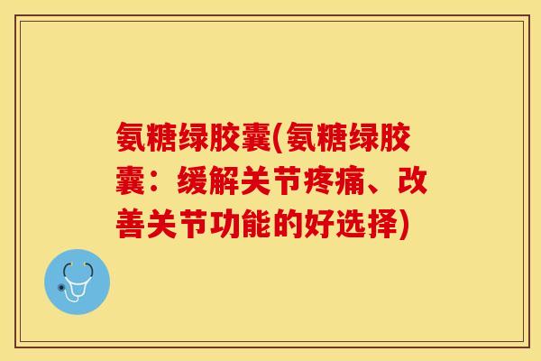 氨糖绿胶囊(氨糖绿胶囊：缓解关节疼痛、改善关节功能的好选择)