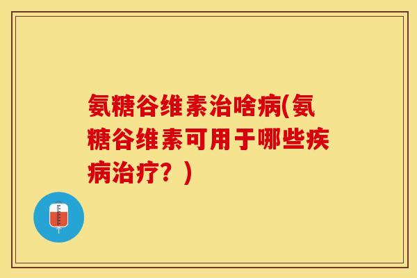 氨糖谷维素治啥病(氨糖谷维素可用于哪些疾病治疗？)