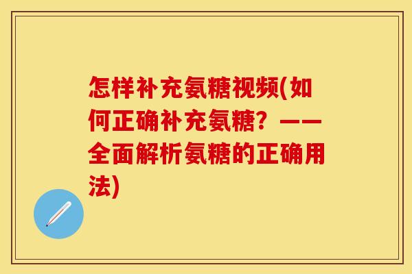 怎样补充氨糖视频(如何正确补充氨糖？——全面解析氨糖的正确用法)