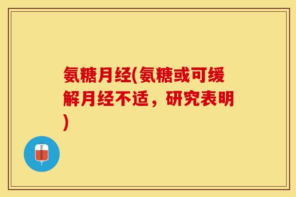 氨糖月经(氨糖或可缓解月经不适，研究表明)