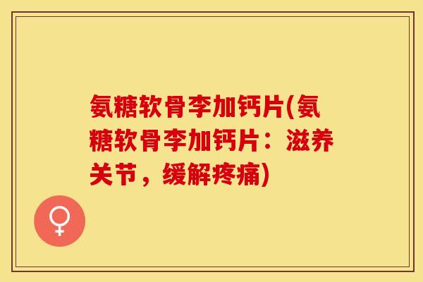 氨糖软骨李加钙片(氨糖软骨李加钙片:滋养关节,缓解疼痛) 氨糖软骨李加钙片(氨糖软骨李加钙片:滋养关节,缓解疼痛)