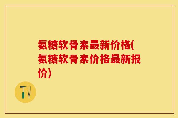 氨糖软骨素最新价格(氨糖软骨素价格最新报价) 氨糖软骨素最新价格(氨糖软骨素价格最新报价)