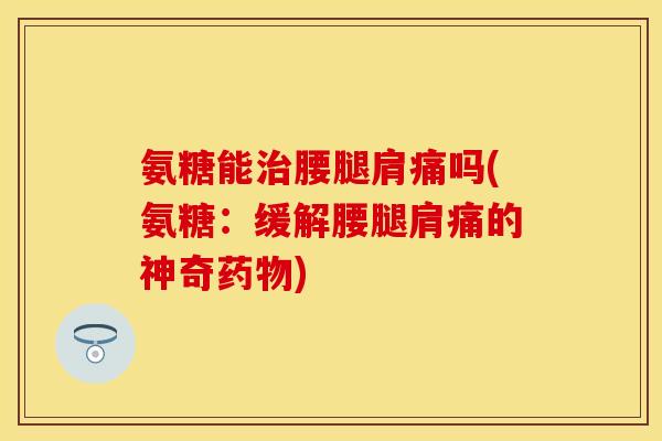 氨糖能治腰腿肩痛吗(氨糖:缓解腰腿肩痛的神奇药物) 氨糖能治腰腿肩痛吗(氨糖:缓解腰腿肩痛的神奇药物)