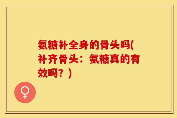 氨糖补全身的骨头吗(补齐骨头：氨糖真的有效吗？)