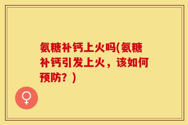 氨糖补钙上火吗(氨糖补钙引发上火,该如何预防?) 氨糖补钙上火吗(氨糖补钙引发上火,该如何预防?)