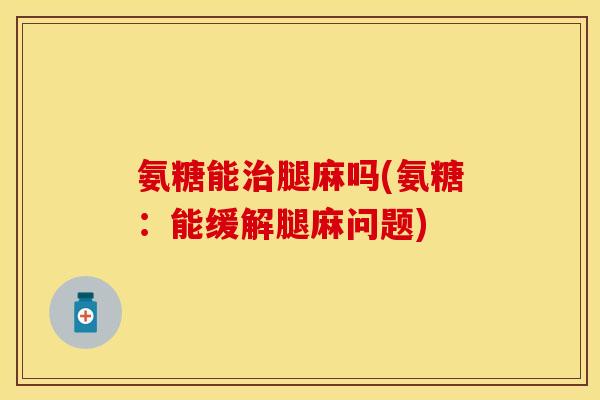 氨糖能治腿麻吗(氨糖:能缓解腿麻问题) 氨糖能治腿麻吗(氨糖:能缓解腿麻问题)