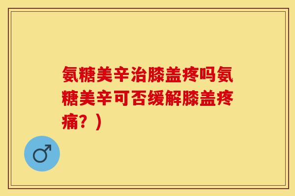 氨糖美辛治膝盖疼吗氨糖美辛可否缓解膝盖疼痛?) 氨糖美辛治膝盖疼吗氨糖美辛可否缓解膝盖疼痛?)