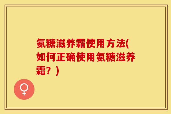 氨糖滋养霜使用方法(如何正确使用氨糖滋养霜？)