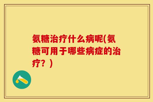 氨糖治疗什么病呢(氨糖可用于哪些病症的治疗？)