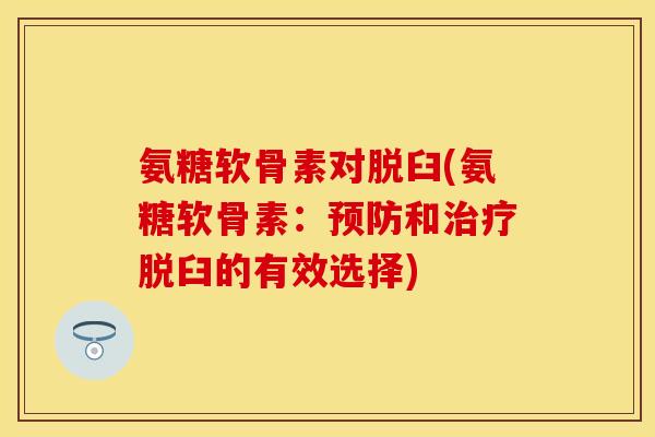 氨糖软骨素对脱臼(氨糖软骨素：预防和治疗脱臼的有效选择)